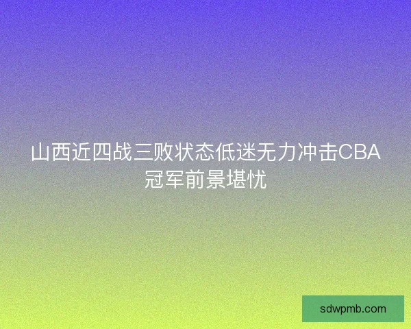 山西近四战三败状态低迷无力冲击CBA冠军前景堪忧