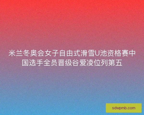 米兰冬奥会女子自由式滑雪U池资格赛中国选手全员晋级谷爱凌位列第五 米兰冬奥会女子自由式滑雪U池资格赛中国选手全员晋级谷爱凌位列第五