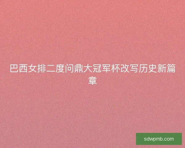 巴西女排二度问鼎大冠军杯改写历史新篇章