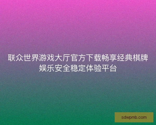 联众世界游戏大厅官方下载畅享经典棋牌娱乐安全稳定体验平台