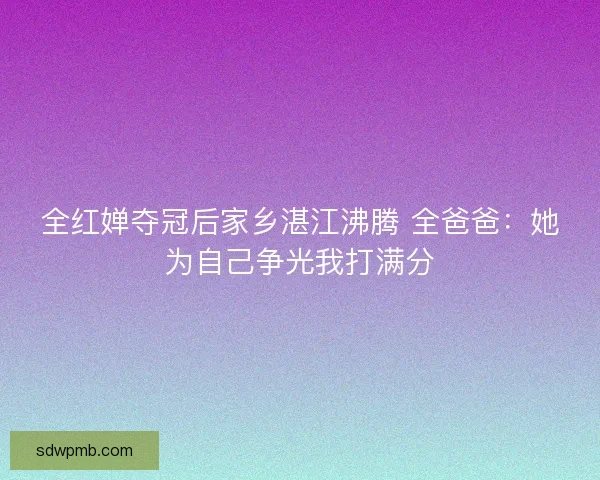 全红婵夺冠后家乡湛江沸腾 全爸爸：她为自己争光我打满分