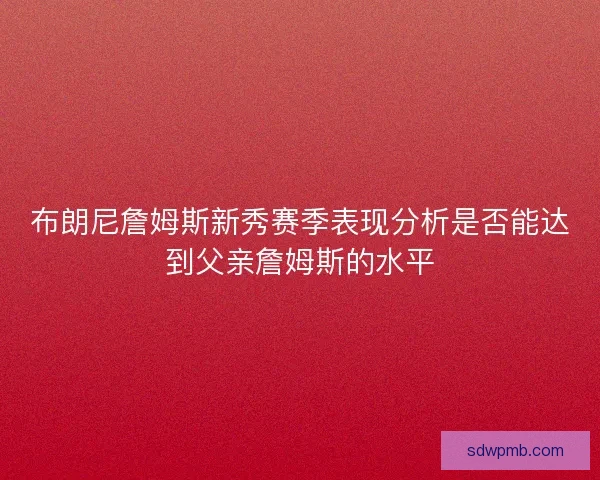 布朗尼詹姆斯新秀赛季表现分析是否能达到父亲詹姆斯的水平