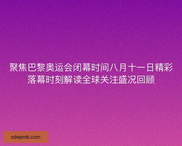 聚焦巴黎奥运会闭幕时间八月十一日精彩落幕时刻解读全球关注盛况回顾 聚焦巴黎奥运会闭幕时间八月十一日精彩落幕时刻解读全球关注盛况回顾