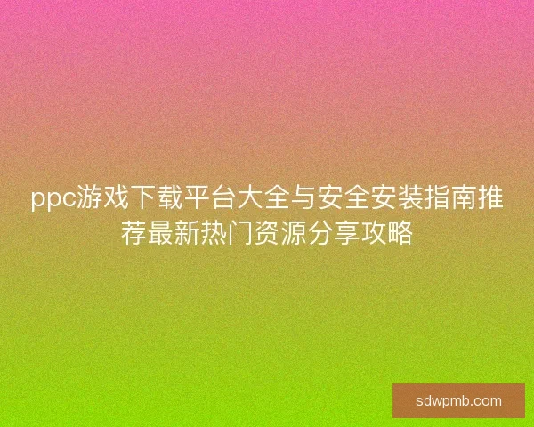 ppc游戏下载平台大全与安全安装指南推荐最新热门资源分享攻略