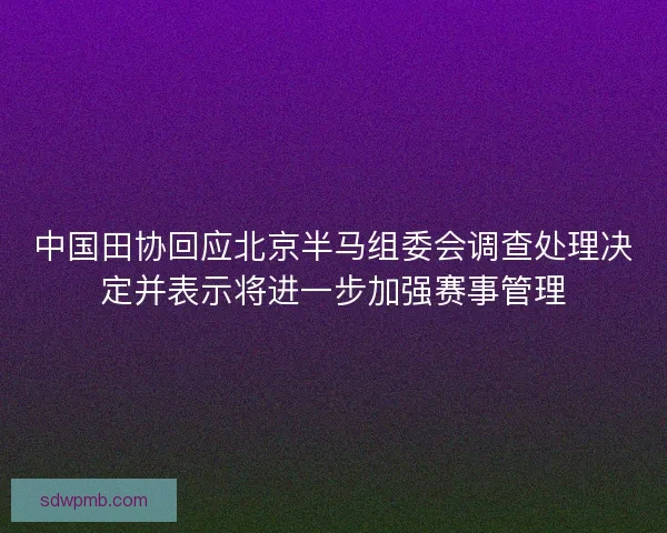 中国田协回应北京半马组委会调查处理决定并表示将进一步加强赛事管理