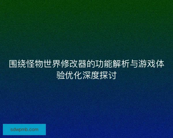 围绕怪物世界修改器的功能解析与游戏体验优化深度探讨