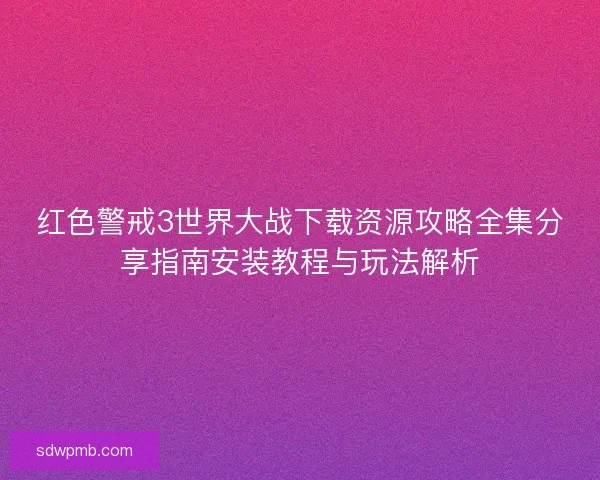 红色警戒3世界大战下载资源攻略全集分享指南安装教程与玩法解析 红色警戒3世界大战下载资源攻略全集分享指南安装教程与玩法解析