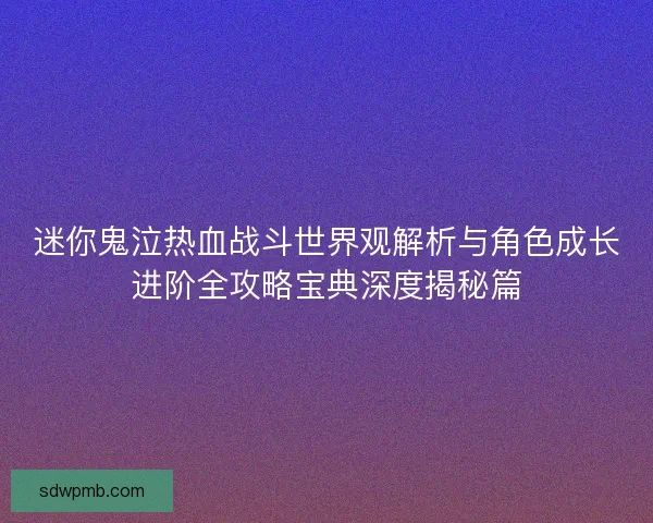迷你鬼泣热血战斗世界观解析与角色成长进阶全攻略宝典深度揭秘篇