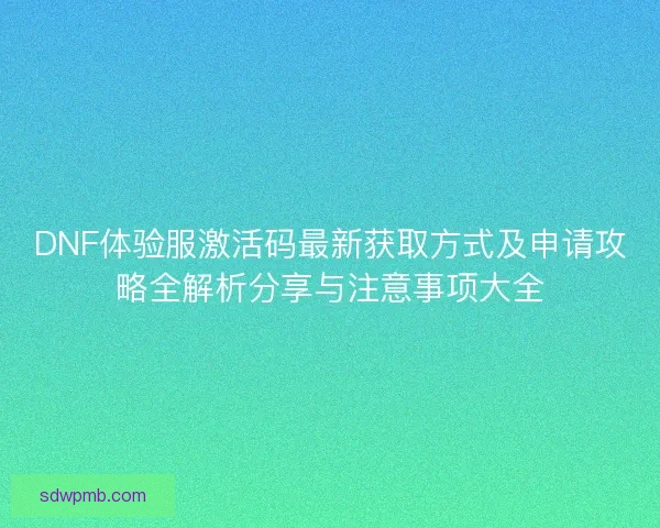 DNF体验服激活码最新获取方式及申请攻略全解析分享与注意事项大全 DNF体验服激活码最新获取方式及申请攻略全解析分享与注意事项大全