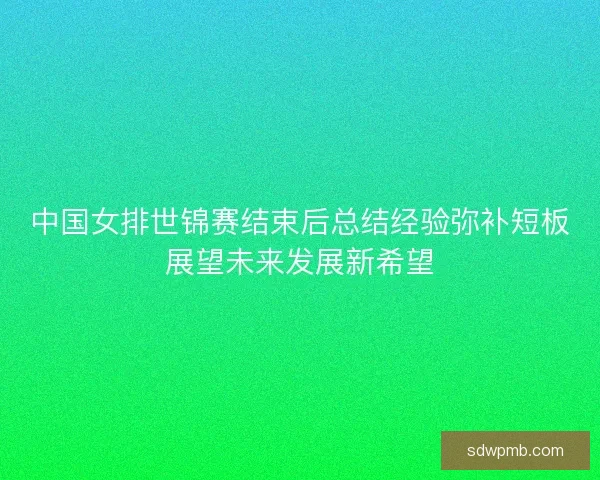 中国女排世锦赛结束后总结经验弥补短板展望未来发展新希望