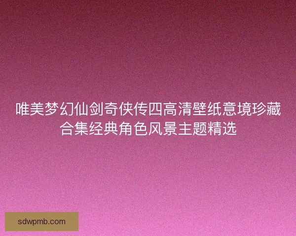 唯美梦幻仙剑奇侠传四高清壁纸意境珍藏合集经典角色风景主题精选