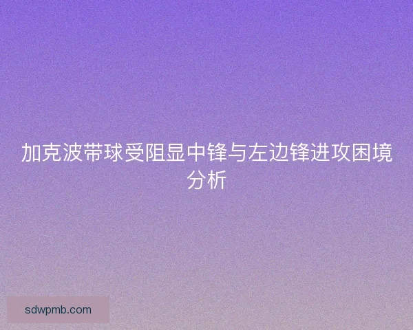 加克波带球受阻显中锋与左边锋进攻困境分析