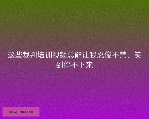 这些裁判培训视频总能让我忍俊不禁，笑到停不下来