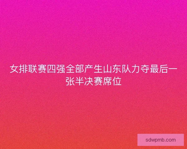 女排联赛四强全部产生山东队力夺最后一张半决赛席位 女排联赛四强全部产生山东队力夺最后一张半决赛席位