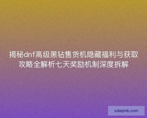 揭秘dnf高级黑钻售货机隐藏福利与获取攻略全解析七天奖励机制深度拆解
